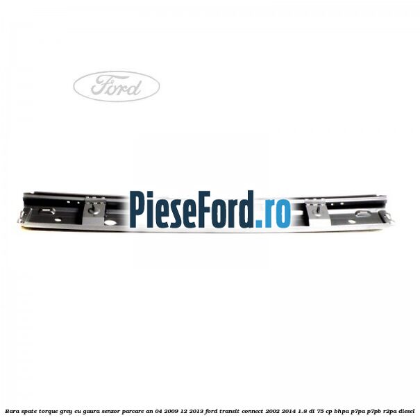 Bara spate torque grey cu gaura senzor parcare an 04/2009-12/2013 Ford Transit Connect 2002-2014 1.8 Di 75 cp Bara spate torque grey cu gaura senzor parcare an 04/2009-12/2013 Ford Transit Connect 2002-2014 1.8 Di 75 cp BHPA, P7PA, P7PB, R2PA diesel