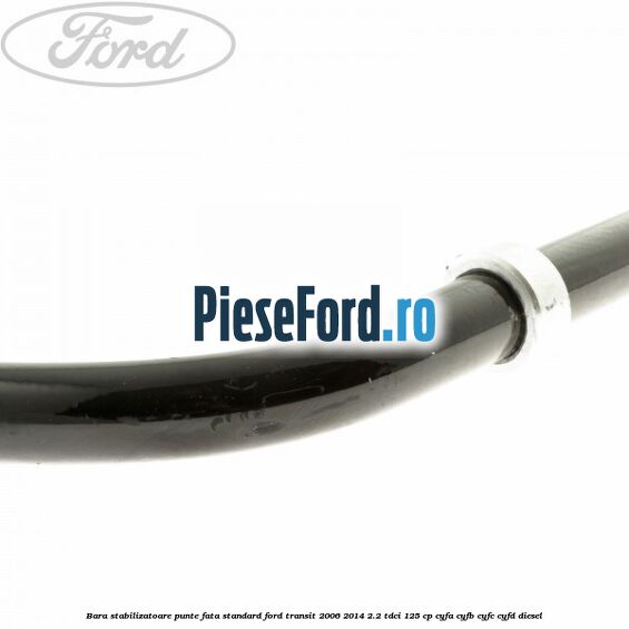 Bara stabilizatoare punte fata standard Ford Transit 2006-2014 2.2 TDCi 125 cp Bara stabilizatoare punte fata standard Ford Transit 2006-2014 2.2 TDCi 125 cp CYFA, CYFB, CYFC, CYFD diesel