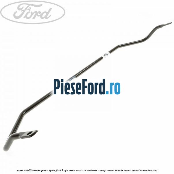 Bara stabilizatoare punte spate Ford Kuga 2013-2016 1.5 EcoBoost 150 cp Bara stabilizatoare punte spate Ford Kuga 2013-2016 1.5 EcoBoost 150 cp M8MA, M8MB, M8MC, M8MD, M8ME benzina