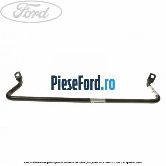 Bara stabilizatoare punte spate standard 5 usi combi Ford Focus 2011-2014 2.0 TDCi 136 cp Bara stabilizatoare punte spate standard 5 usi combi Ford Focus 2011-2014 2.0 TDCi 136 cp UKDB diesel