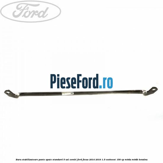 Bara stabilizatoare punte spate standard 5 usi combi Ford Focus 2014-2018 1.5 EcoBoost 150 cp Bara stabilizatoare punte spate standard 5 usi combi Ford Focus 2014-2018 1.5 EcoBoost 150 cp M8DA, M8DB benzina