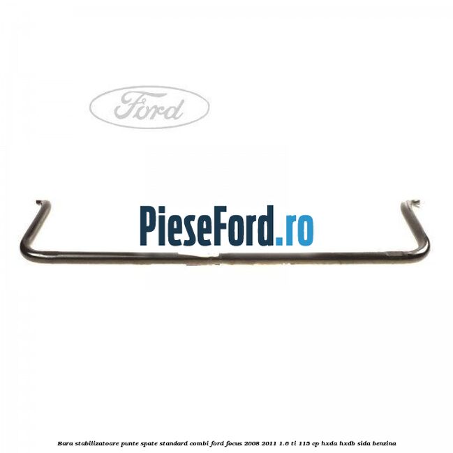 Bara stabilizatoare punte spate standard combi Ford Focus 2008-2011 1.6 Ti 115 cp Bara stabilizatoare punte spate standard combi Ford Focus 2008-2011 1.6 Ti 115 cp HXDA, HXDB, SIDA benzina