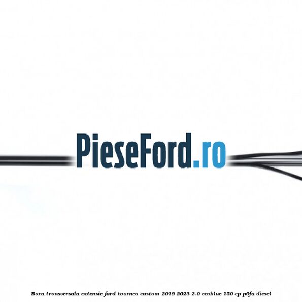 Bara transversala extensie Ford Tourneo Custom 2019-2023 2.0 EcoBlue 150 cp P0FA diesel