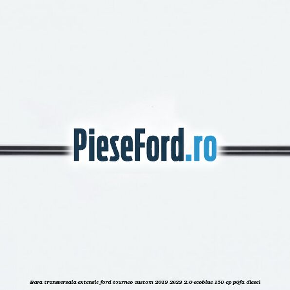 Bara transversala extensie Ford Tourneo Custom 2019-2023 2.0 EcoBlue 150 cp P0FA diesel
