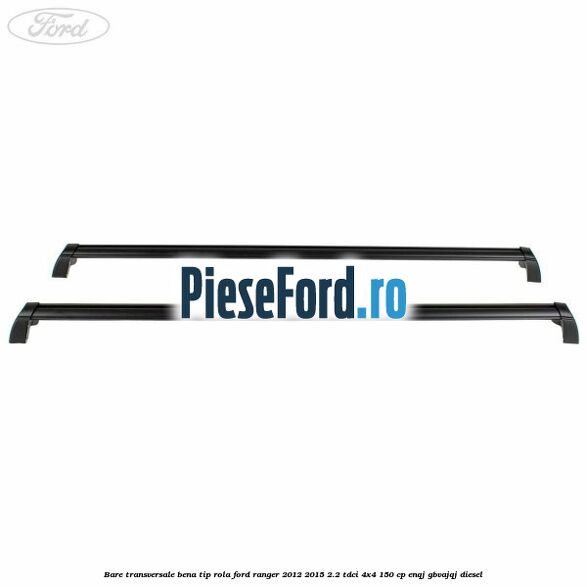 Bare transversale bena tip rola Ford Ranger 2012-2015 2.2 TDCi 4x4 150 cp ENQJ, GBVAJQJ diesel