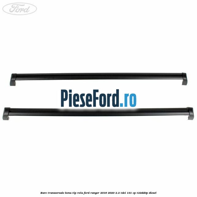 Bare transversale bena tip rola Ford Ranger 2016-2020 2.2 TDCi 131 cp T22DD0P diesel