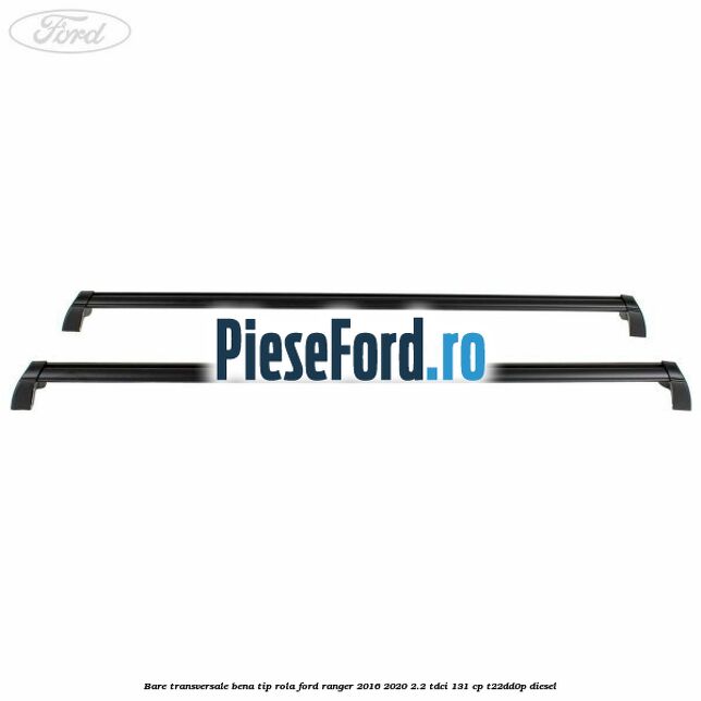 Bare transversale bena tip rola Ford Ranger 2016-2020 2.2 TDCi 131 cp T22DD0P diesel