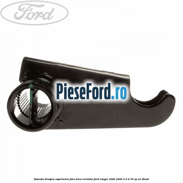 Bascula dreapta superioara fata bara torsiune Ford Ranger 2002-2006 2.5 D 78 cp Bascula dreapta superioara fata bara torsiune Ford Ranger 2002-2006 2.5 D 78 cp WL diesel