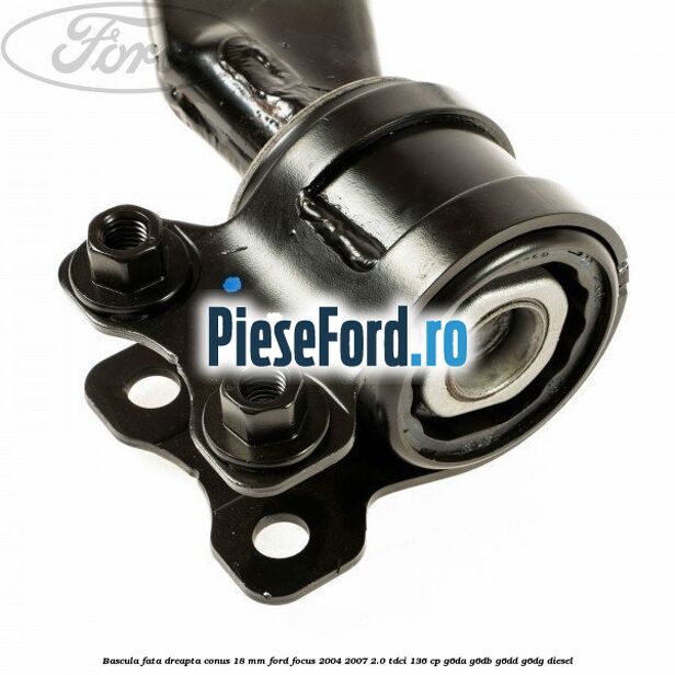Bascula fata dreapta conus 18 mm Ford Focus 2004-2007 2.0 TDCi 136 cp G6DA, G6DB, G6DD, G6DG diesel