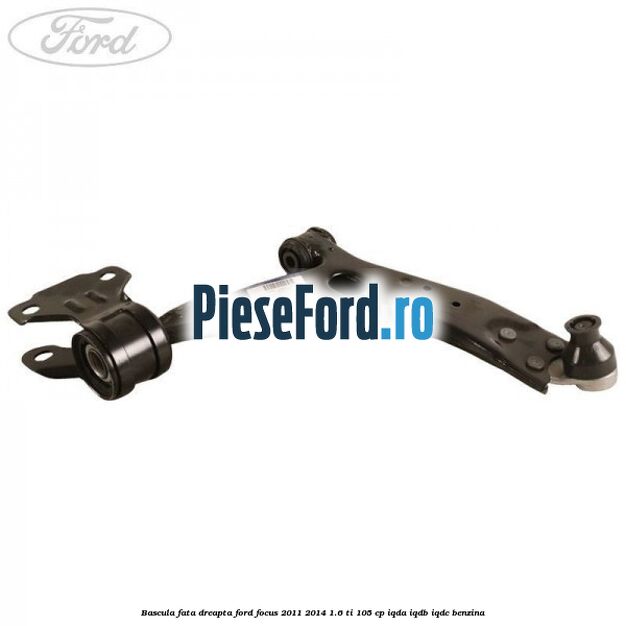 Bascula fata dreapta Ford Focus 2011-2014 1.6 Ti 105 cp Bascula fata dreapta Ford Focus 2011-2014 1.6 Ti 105 cp IQDA, IQDB, IQDC benzina
