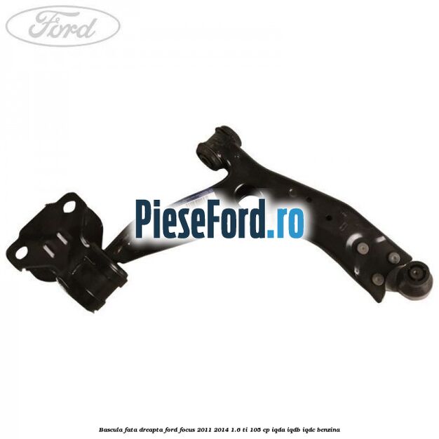 Bascula fata dreapta Ford Focus 2011-2014 1.6 Ti 105 cp Bascula fata dreapta Ford Focus 2011-2014 1.6 Ti 105 cp IQDA, IQDB, IQDC benzina