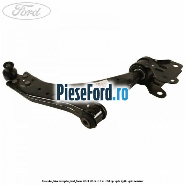 Bascula fata dreapta Ford Focus 2011-2014 1.6 Ti 105 cp IQDA, IQDB, IQDC benzina