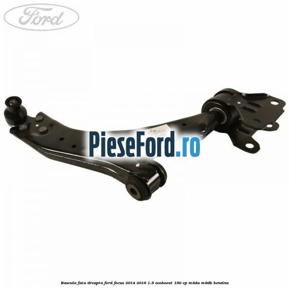 Bascula fata dreapta Ford Focus 2014-2018 1.5 EcoBoost 150 cp