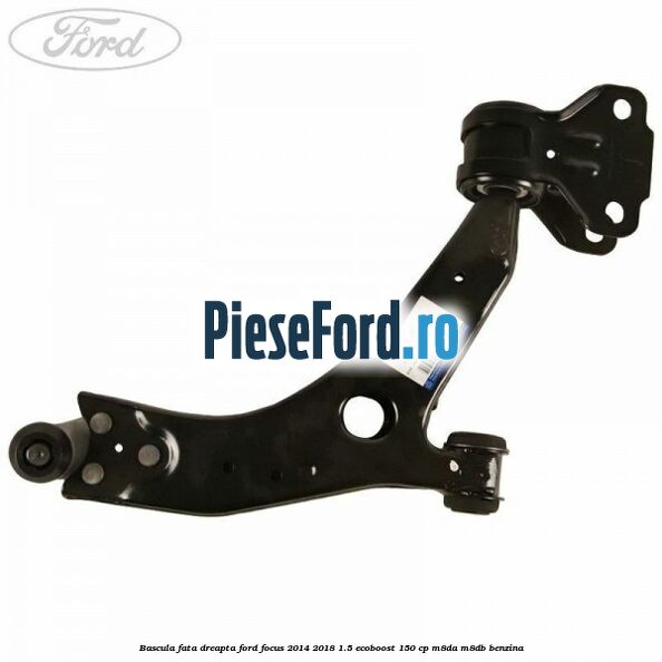 Bascula fata dreapta Ford Focus 2014-2018 1.5 EcoBoost 150 cp M8DA, M8DB benzina