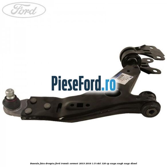 Bascula fata dreapta Ford Transit Connect 2013-2018 1.5 TDCi 120 cp XWGA, XWGB, XWGC diesel