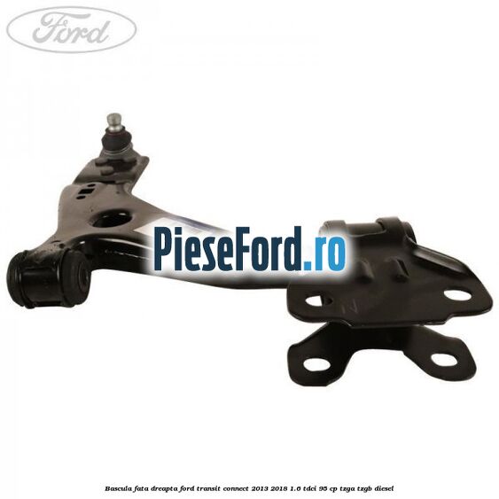 Bascula fata dreapta Ford Transit Connect 2013-2018 1.6 TDCi 95 cp TZGA, TZGB diesel