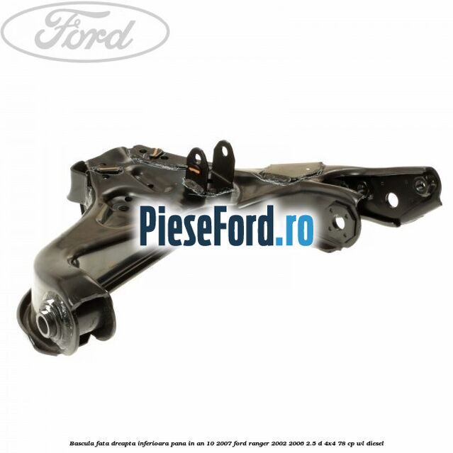 Bascula fata dreapta inferioara pana in an 10/2007 Ford Ranger 2002-2006 2.5 D 4x4 78 cp WL diesel