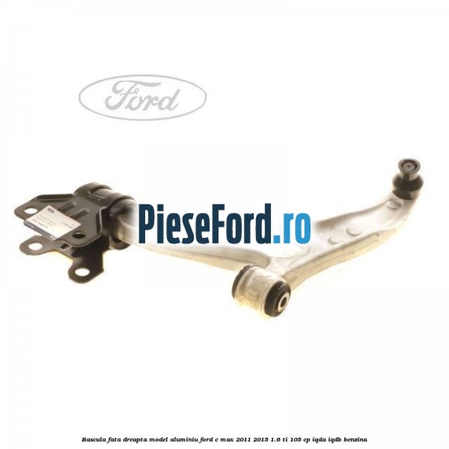 Bascula fata dreapta model aluminiu Ford C-Max 2011-2015 1.6 Ti 105 cp IQDA, IQDB benzina