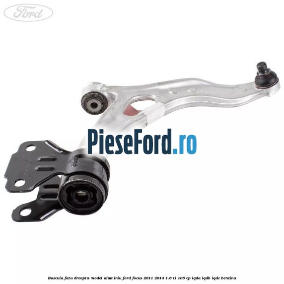 Bascula fata dreapta model aluminiu Ford Focus 2011-2014 1.6 Ti 105 cp Bascula fata dreapta model aluminiu Ford Focus 2011-2014 1.6 Ti 105 cp IQDA, IQDB, IQDC benzina