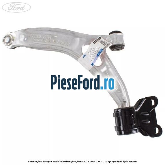Bascula fata dreapta model aluminiu Ford Focus 2011-2014 1.6 Ti 105 cp Bascula fata dreapta model aluminiu Ford Focus 2011-2014 1.6 Ti 105 cp IQDA, IQDB, IQDC benzina