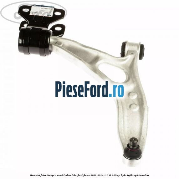 Bascula fata dreapta model aluminiu Ford Focus 2011-2014 1.6 Ti 105 cp Bascula fata dreapta model aluminiu Ford Focus 2011-2014 1.6 Ti 105 cp IQDA, IQDB, IQDC benzina