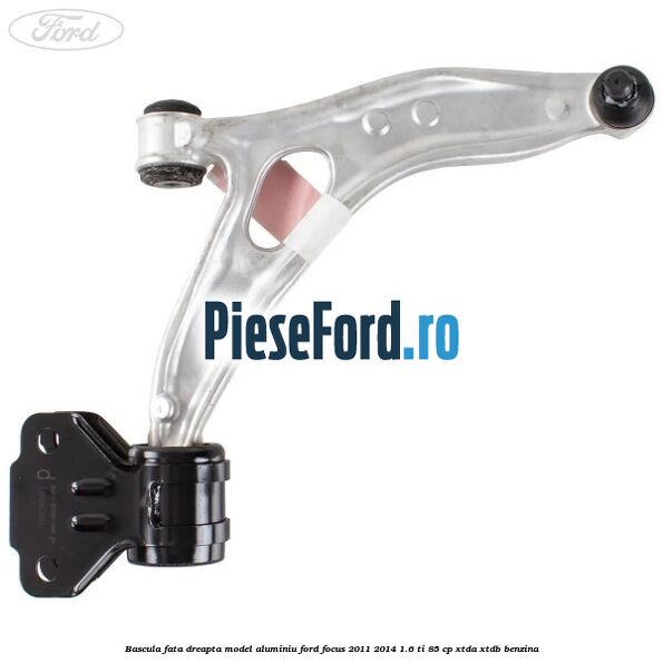 Bascula fata dreapta model aluminiu Ford Focus 2011-2014 1.6 Ti 85 cp XTDA, XTDB benzina