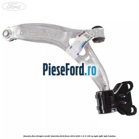 Bascula fata dreapta model aluminiu Ford Focus 2014-2018 1.6 Ti 105 cp Bascula fata dreapta model aluminiu Ford Focus 2014-2018 1.6 Ti 105 cp IQDA, IQDB, IQDC benzina