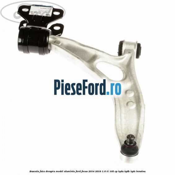 Bascula fata dreapta model aluminiu Ford Focus 2014-2018 1.6 Ti 105 cp Bascula fata dreapta model aluminiu Ford Focus 2014-2018 1.6 Ti 105 cp IQDA, IQDB, IQDC benzina