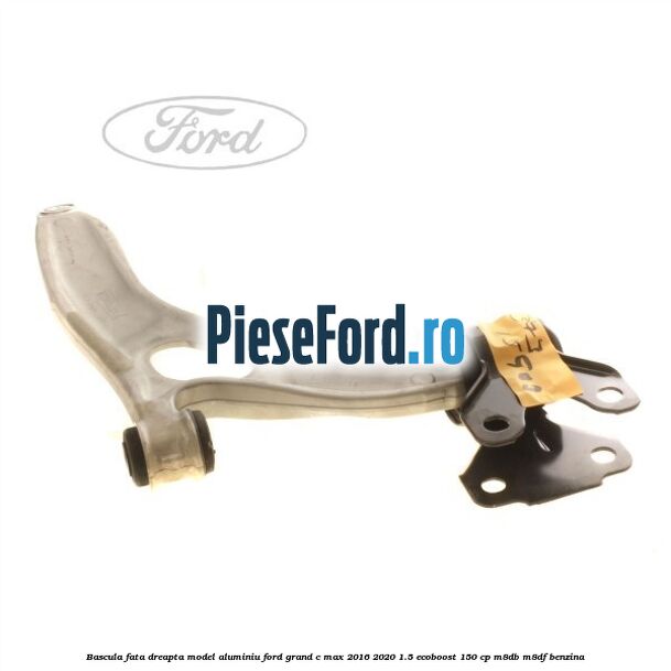 Bascula fata dreapta model aluminiu Ford Grand C-Max 2016-2020 1.5 EcoBoost 150 cp M8DB, M8DF benzina