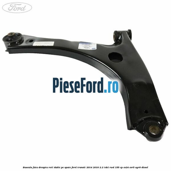 Bascula fata dreapta roti duble pe spate Ford Transit 2014-2018 2.2 TDCi RWD 155 cp Bascula fata dreapta roti duble pe spate Ford Transit 2014-2018 2.2 TDCi RWD 155 cp CV24, CVR5, UYR6 diesel