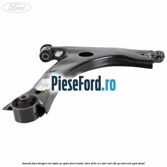 Bascula fata dreapta roti duble pe spate Ford Transit 2014-2018 2.2 TDCi RWD 155 cp Bascula fata dreapta roti duble pe spate Ford Transit 2014-2018 2.2 TDCi RWD 155 cp CV24, CVR5, UYR6 diesel