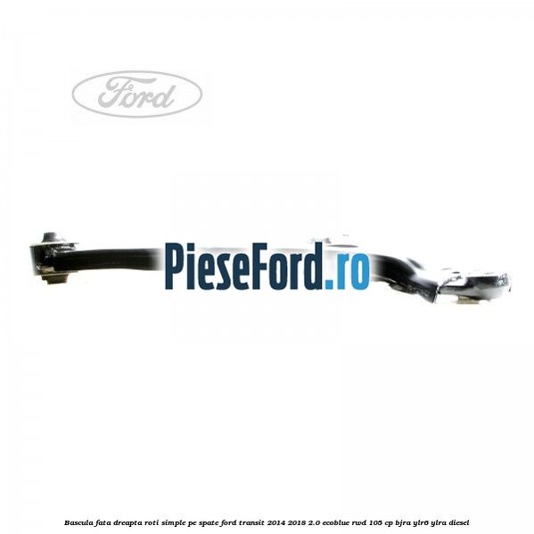 Bascula fata dreapta roti simple pe spate Ford Transit 2014-2018 2.0 EcoBlue RWD 105 cp BJRA, YLR6, YLRA diesel