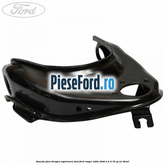 Bascula fata dreapta superioara 2WD Ford Ranger 2002-2006 2.5 D 78 cp Bascula fata dreapta superioara 2WD Ford Ranger 2002-2006 2.5 D 78 cp WL diesel