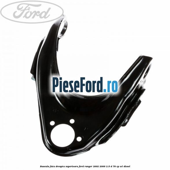Bascula fata dreapta superioara Ford Ranger 2002-2006 2.5 D 78 cp WL diesel