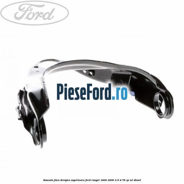 Bascula fata dreapta superioara Ford Ranger 2002-2006 2.5 D 78 cp WL diesel