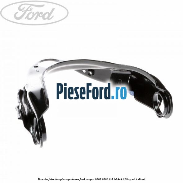 Bascula fata dreapta superioara Ford Ranger 2002-2006 2.5 TD 4x4 109 cp WL-T diesel