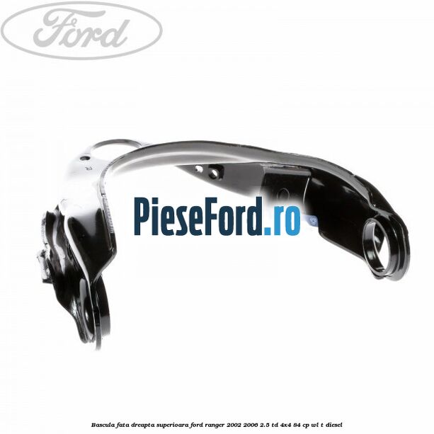 Bascula fata dreapta superioara Ford Ranger 2002-2006 2.5 TD 4x4 84 cp WL-T diesel