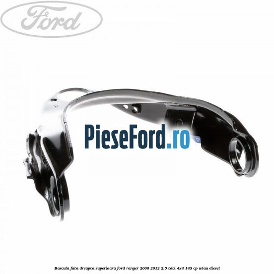Bascula fata dreapta superioara Ford Ranger 2006-2012 2.5 TDCi 4x4 143 cp WLAA diesel