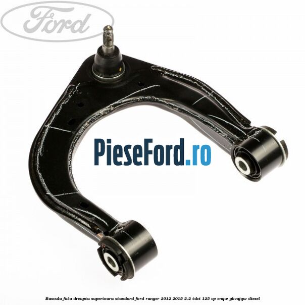 Bascula fata dreapta superioara standard Ford Ranger 2012-2015 2.2 TDCi 125 cp ENQW, GBVAJQW diesel