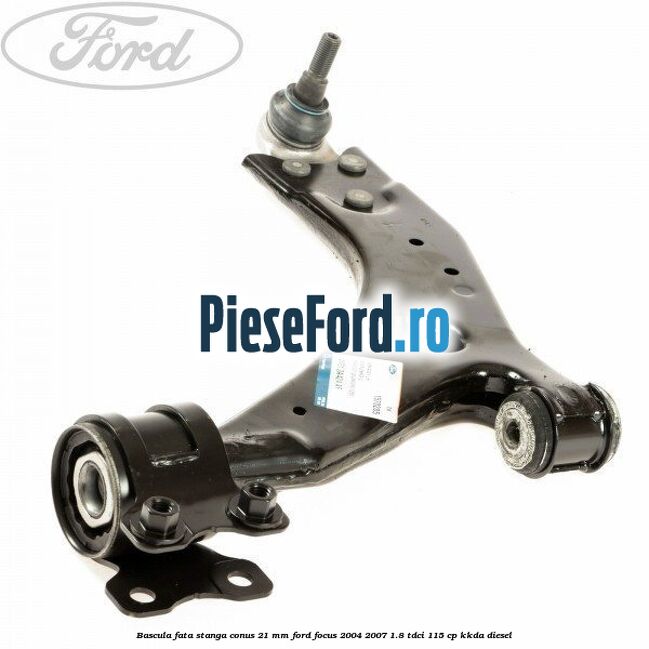 Bascula fata stanga conus 21 mm Ford Focus 2004-2007 1.8 TDCi 115 cp Bascula fata stanga conus 21 mm Ford Focus 2004-2007 1.8 TDCi 115 cp KKDA diesel