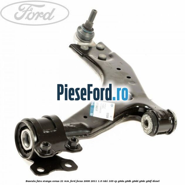Bascula fata stanga conus 21 mm Ford Focus 2008-2011 1.6 TDCi 109 cp G8DA, G8DB, G8DD, G8DE, G8DF diesel