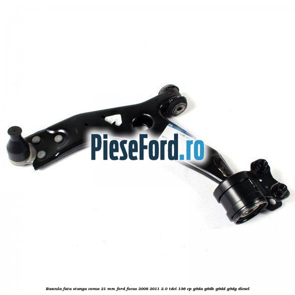 Bascula fata stanga conus 21 mm Ford Focus 2008-2011 2.0 TDCi 136 cp Bascula fata stanga conus 21 mm Ford Focus 2008-2011 2.0 TDCi 136 cp G6DA, G6DB, G6DD, G6DG diesel