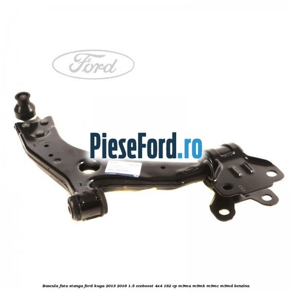Bascula fata stanga Ford Kuga 2013-2016 1.5 EcoBoost 4x4 182 cp Bascula fata stanga Ford Kuga 2013-2016 1.5 EcoBoost 4x4 182 cp M9MA, M9MB, M9MC, M9MD benzina