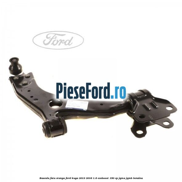 Bascula fata stanga Ford Kuga 2013-2016 1.6 EcoBoost 150 cp JQMA, JQMB benzina