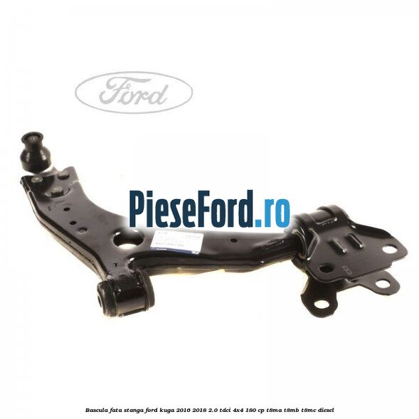 Bascula fata stanga Ford Kuga 2016-2018 2.0 TDCi 4x4 180 cp Bascula fata stanga Ford Kuga 2016-2018 2.0 TDCi 4x4 180 cp T8MA, T8MB, T8MC diesel