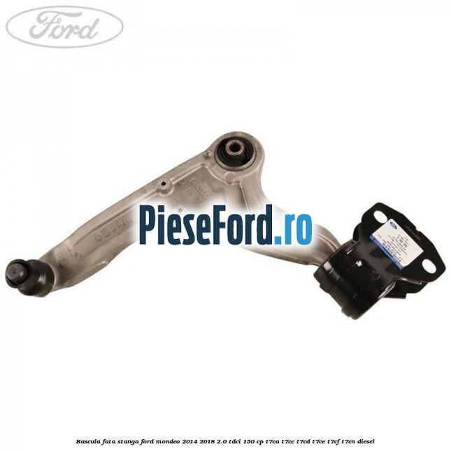 Bascula fata stanga Ford Mondeo 2014-2018 2.0 TDCi 150 cp Bascula fata stanga Ford Mondeo 2014-2018 2.0 TDCi 150 cp T7CA, T7CC, T7CD, T7CE, T7CF, T7CN diesel