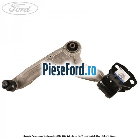Bascula fata stanga Ford Mondeo 2014-2018 2.0 TDCi 4x4 180 cp Bascula fata stanga Ford Mondeo 2014-2018 2.0 TDCi 4x4 180 cp T8CA, T8CB, T8CC, T8CD, T8CL diesel