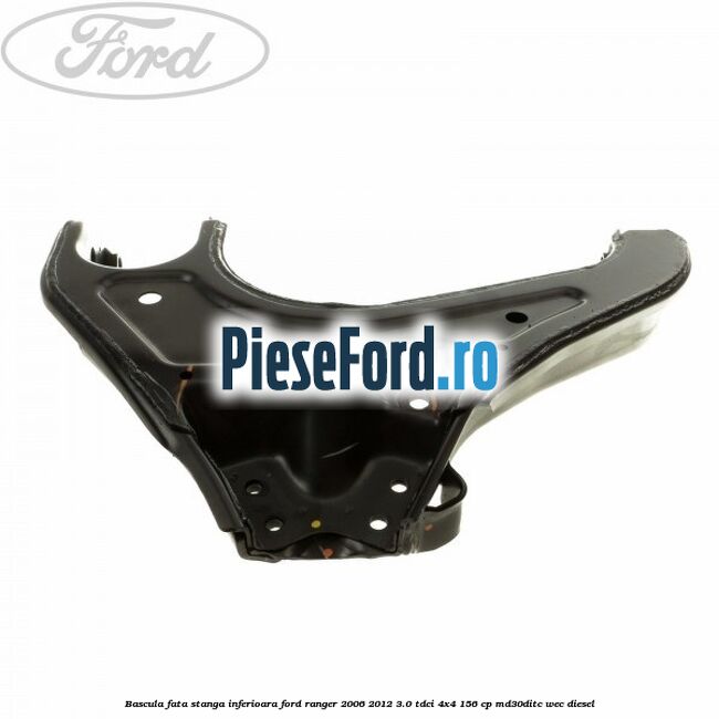 Bascula fata stanga inferioara Ford Ranger 2006-2012 3.0 TDCi 4x4 156 cp Bascula fata stanga inferioara Ford Ranger 2006-2012 3.0 TDCi 4x4 156 cp MD30DITC, WEC diesel