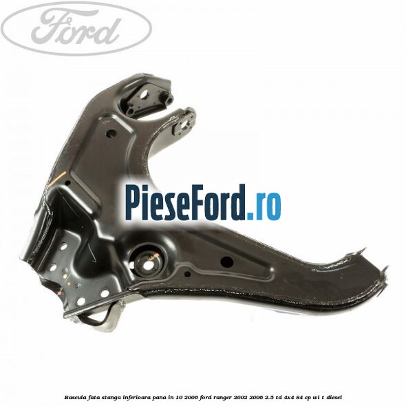 Bascula fata stanga inferioara pana in 10/2006 Ford Ranger 2002-2006 2.5 TD 4x4 84 cp WL-T diesel