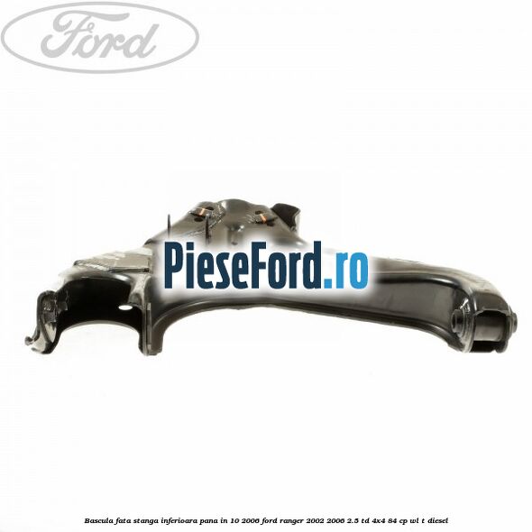 Bascula fata stanga inferioara pana in 10/2006 Ford Ranger 2002-2006 2.5 TD 4x4 84 cp WL-T diesel